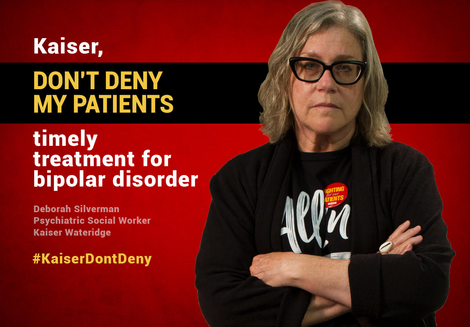 Kaiser, don't deny my patients timely treatment for bipolar disorder. -- Deborah Silverman, Psychiatric Social Worker, Kaiser Wateridge